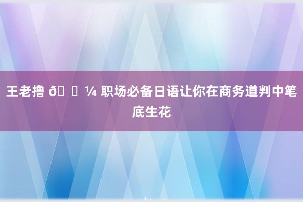 王老撸 💼 职场必备日语让你在商务道判中笔底生花