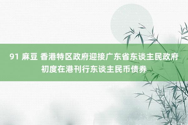 91 麻豆 香港特区政府迎接广东省东谈主民政府初度在港刊行东谈主民币债券