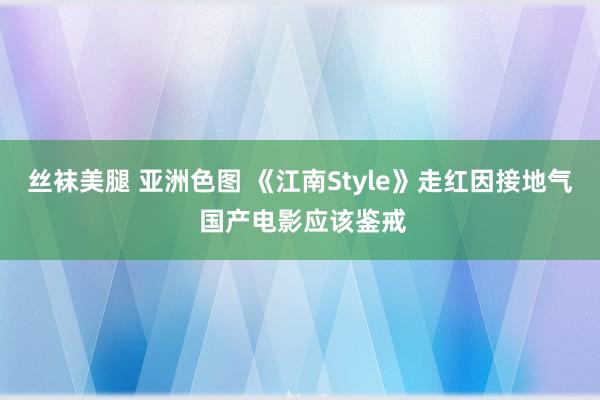 丝袜美腿 亚洲色图 《江南Style》走红因接地气 国产电影应该鉴戒