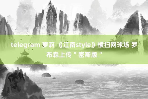 telegram 萝莉 《江南style》横扫网球场 罗布森上传＂密斯版＂