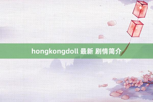 hongkongdoll 最新 剧情简介