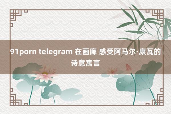 91porn telegram 在画廊 感受阿马尔·康瓦的诗意寓言