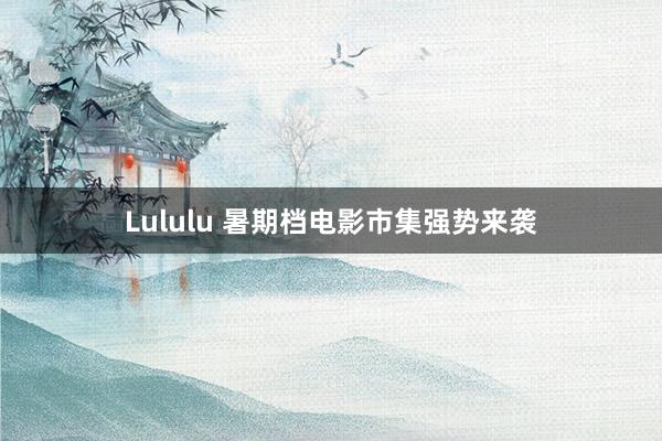 Lululu 暑期档电影市集强势来袭