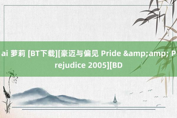 ai 萝莉 [BT下载][豪迈与偏见 Pride &amp; Prejudice 2005][BD