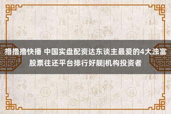 撸撸撸快播 中国实盘配资达东谈主最爱的4大浊富股票往还平台排行好靓|机构投资者