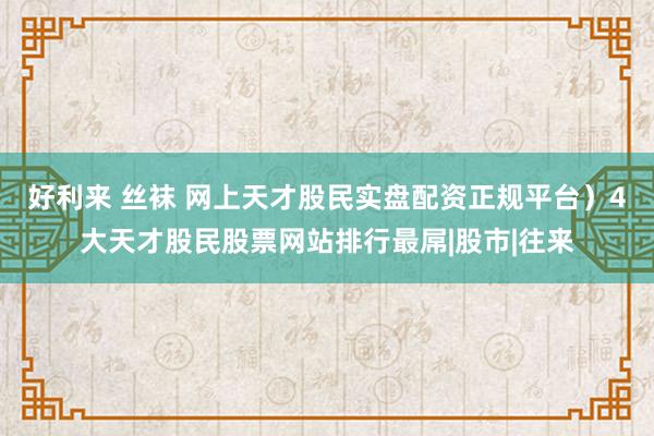 好利来 丝袜 网上天才股民实盘配资正规平台）4大天才股民股票网站排行最屌|股市|往来