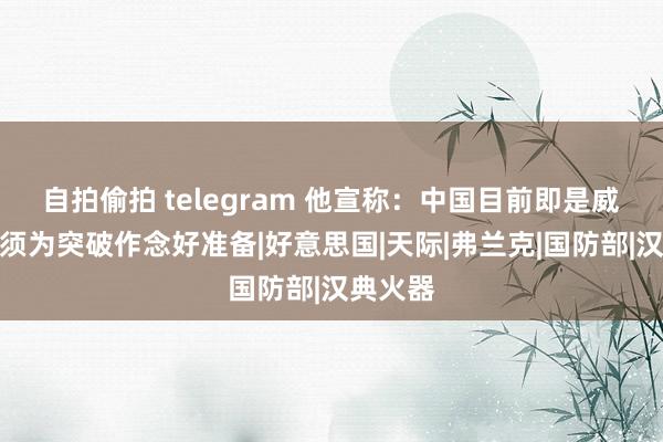 自拍偷拍 telegram 他宣称：中国目前即是威胁，必须为突破作念好准备|好意思国|天际|弗兰克|国防部|汉典火器