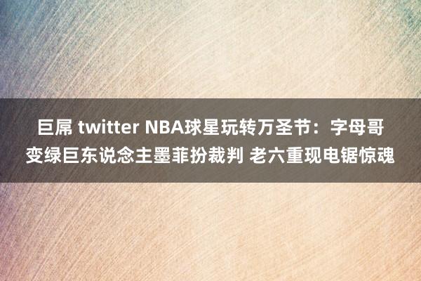 巨屌 twitter NBA球星玩转万圣节：字母哥变绿巨东说念主墨菲扮裁判 老六重现电锯惊魂