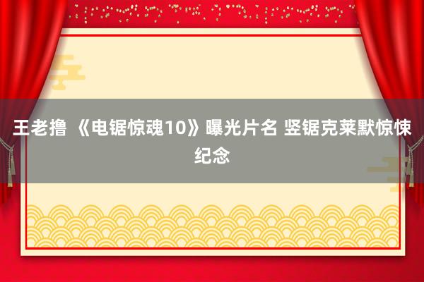 王老撸 《电锯惊魂10》曝光片名 竖锯克莱默惊悚纪念