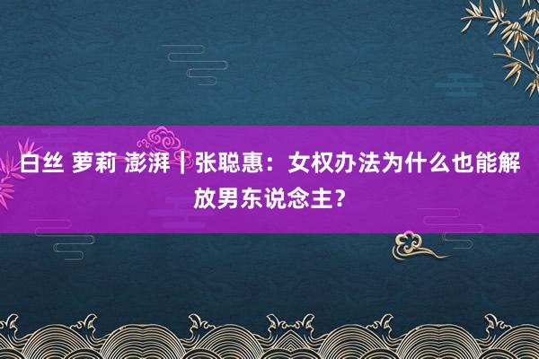 白丝 萝莉 澎湃｜张聪惠：女权办法为什么也能解放男东说念主？