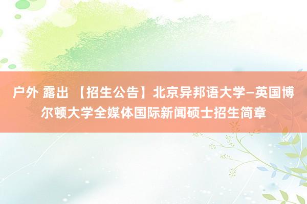 户外 露出 【招生公告】北京异邦语大学—英国博尔顿大学全媒体国际新闻硕士招生简章