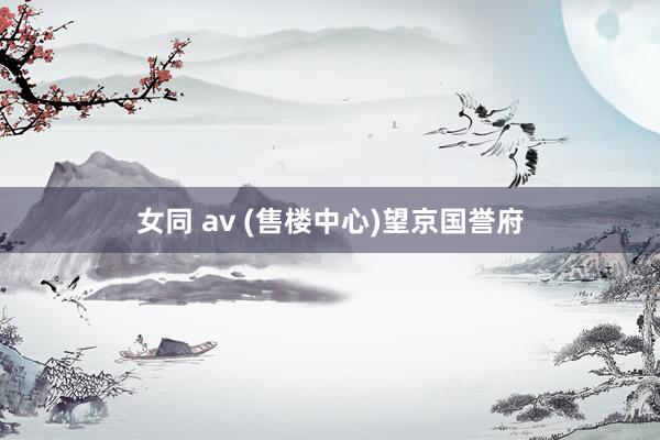 女同 av (售楼中心)望京国誉府