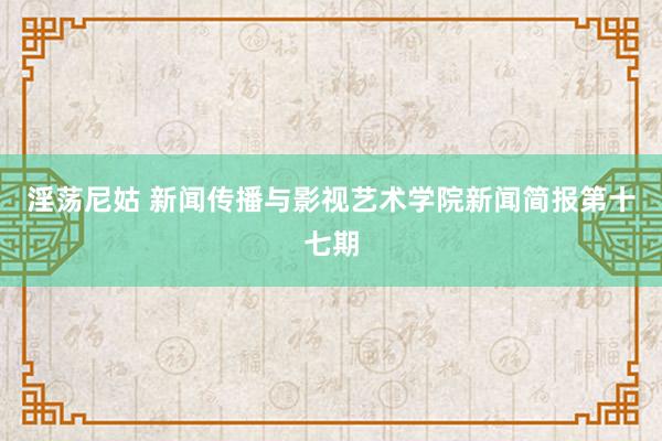 淫荡尼姑 新闻传播与影视艺术学院新闻简报第十七期