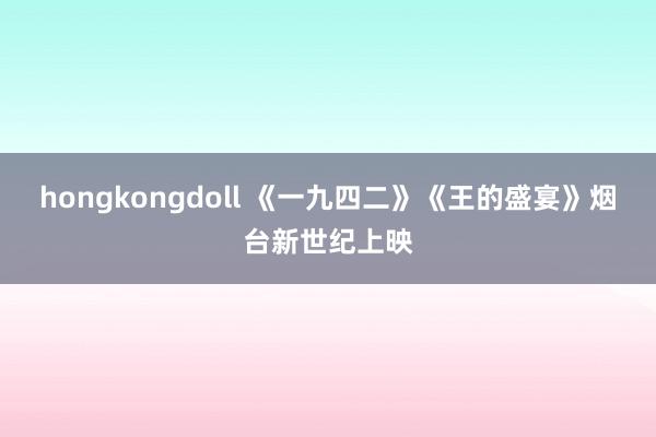 hongkongdoll 《一九四二》《王的盛宴》烟台新世纪上映