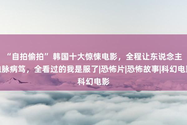 “自拍偷拍” 韩国十大惊悚电影，全程让东说念主血脉病笃，全看过的我是服了|恐怖片|恐怖故事|科幻电影