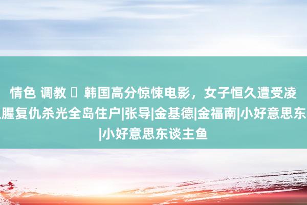 情色 调教 ​韩国高分惊悚电影，女子恒久遭受凌辱，血腥复仇杀光全岛住户|张导|金基德|金福南|小好意思东谈主鱼