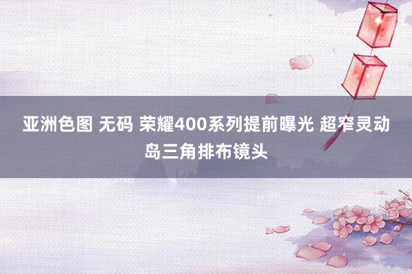 亚洲色图 无码 荣耀400系列提前曝光 超窄灵动岛三角排布镜头