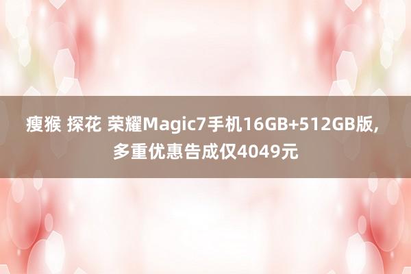 瘦猴 探花 荣耀Magic7手机16GB+512GB版, 多重优惠告成仅4049元